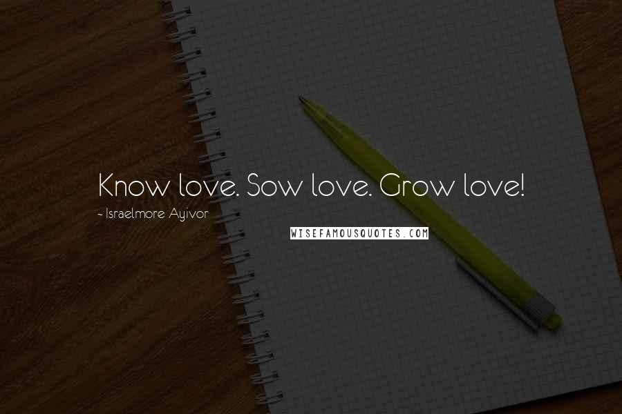Israelmore Ayivor Quotes: Know love. Sow love. Grow love!