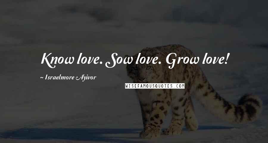 Israelmore Ayivor Quotes: Know love. Sow love. Grow love!