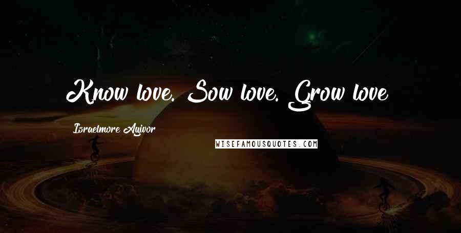 Israelmore Ayivor Quotes: Know love. Sow love. Grow love!