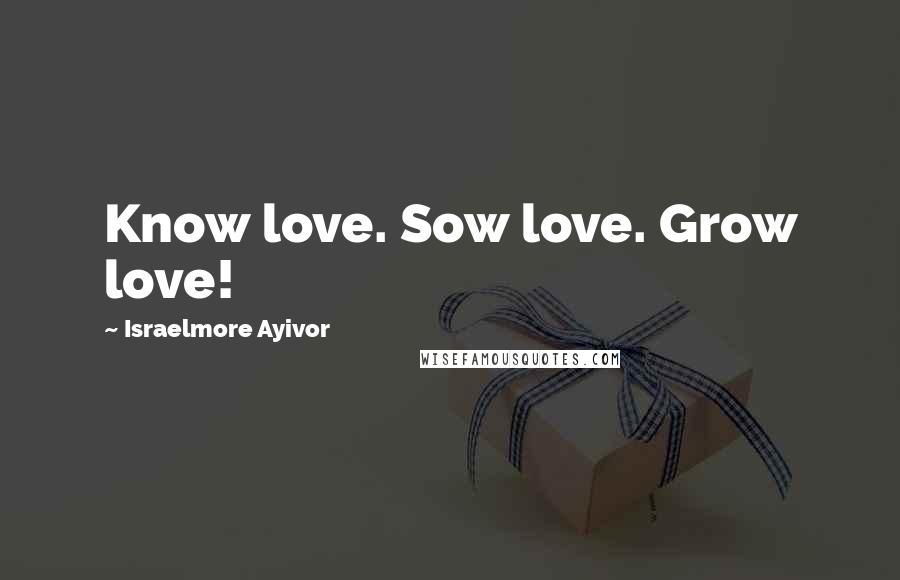 Israelmore Ayivor Quotes: Know love. Sow love. Grow love!