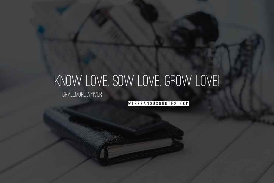 Israelmore Ayivor Quotes: Know love. Sow love. Grow love!