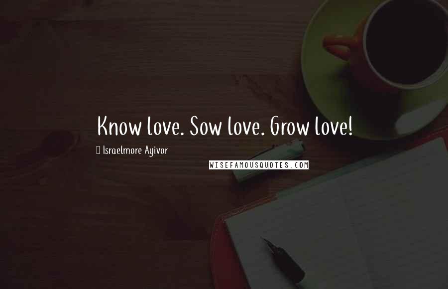 Israelmore Ayivor Quotes: Know love. Sow love. Grow love!