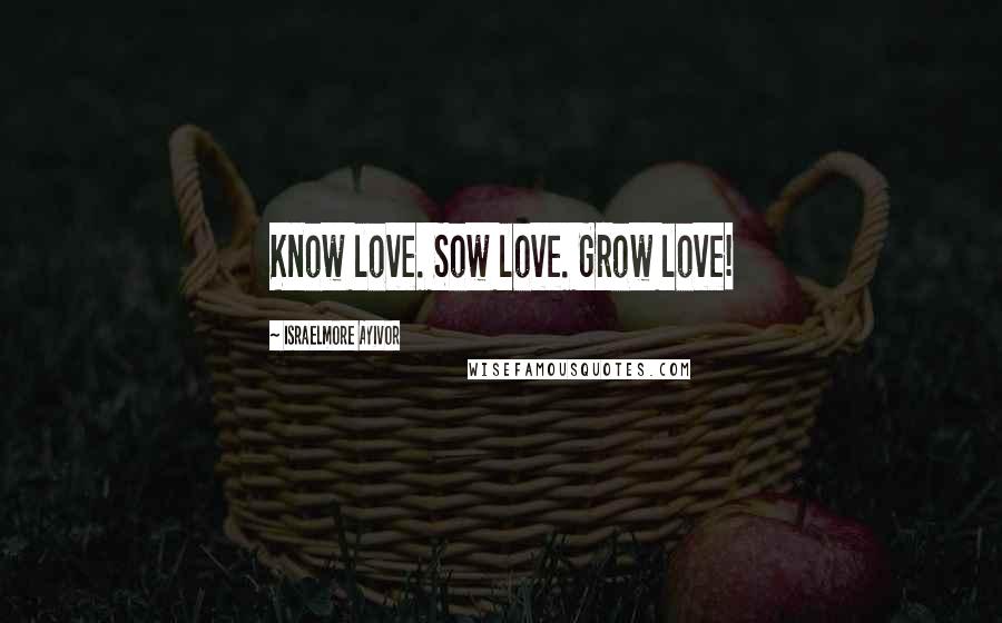 Israelmore Ayivor Quotes: Know love. Sow love. Grow love!