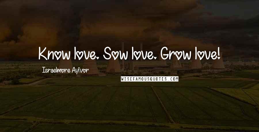 Israelmore Ayivor Quotes: Know love. Sow love. Grow love!