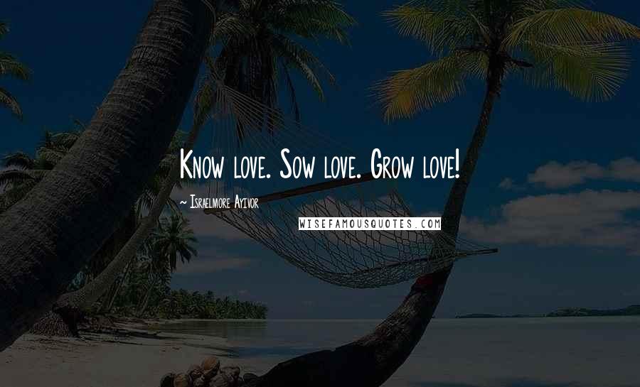 Israelmore Ayivor Quotes: Know love. Sow love. Grow love!