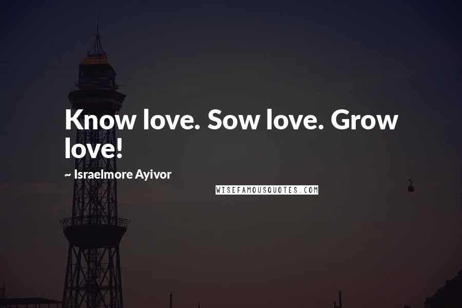 Israelmore Ayivor Quotes: Know love. Sow love. Grow love!