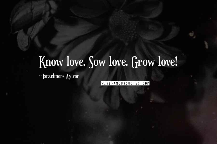 Israelmore Ayivor Quotes: Know love. Sow love. Grow love!