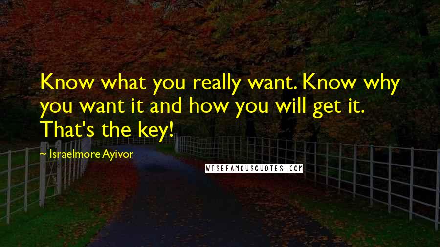 Israelmore Ayivor Quotes: Know what you really want. Know why you want it and how you will get it. That's the key!
