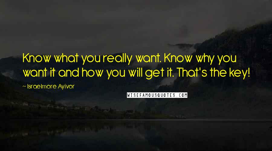 Israelmore Ayivor Quotes: Know what you really want. Know why you want it and how you will get it. That's the key!