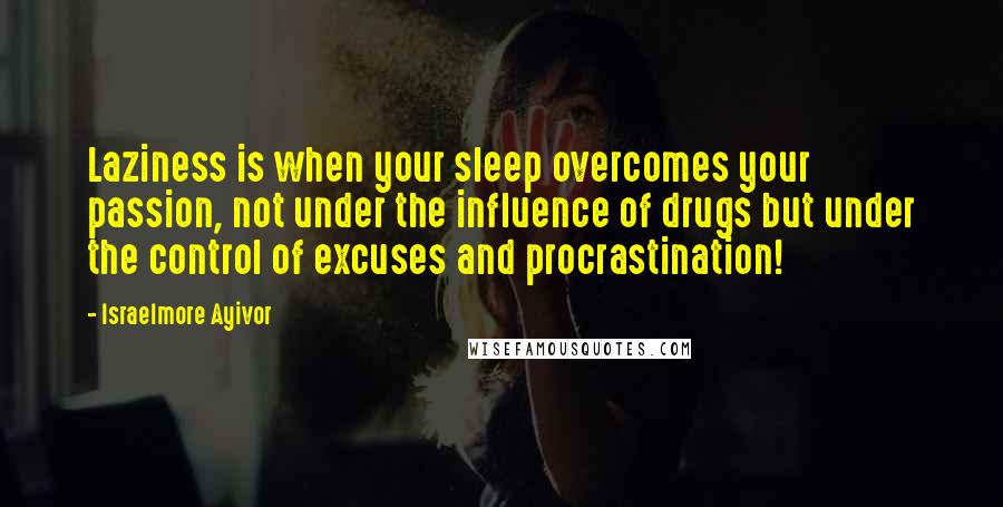 Israelmore Ayivor Quotes: Laziness is when your sleep overcomes your passion, not under the influence of drugs but under the control of excuses and procrastination!