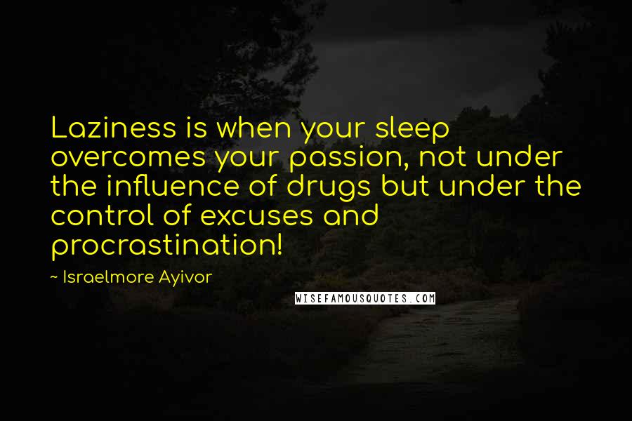 Israelmore Ayivor Quotes: Laziness is when your sleep overcomes your passion, not under the influence of drugs but under the control of excuses and procrastination!