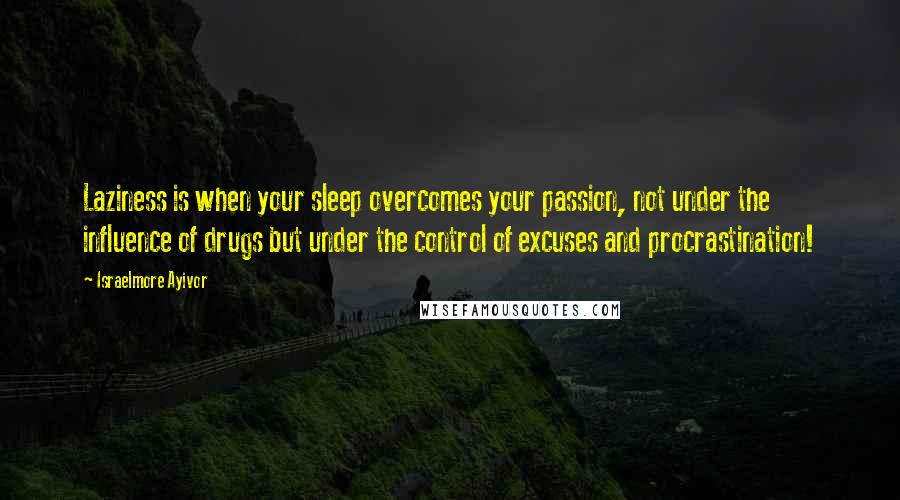 Israelmore Ayivor Quotes: Laziness is when your sleep overcomes your passion, not under the influence of drugs but under the control of excuses and procrastination!