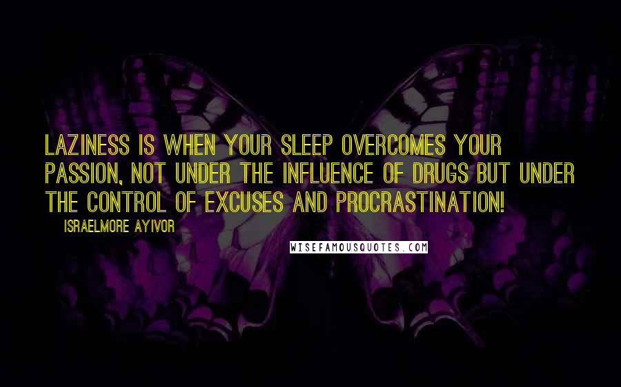 Israelmore Ayivor Quotes: Laziness is when your sleep overcomes your passion, not under the influence of drugs but under the control of excuses and procrastination!