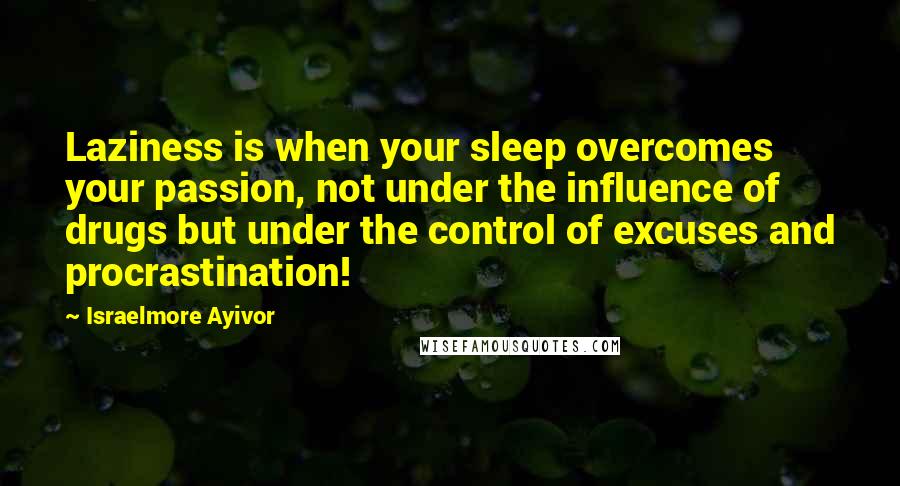 Israelmore Ayivor Quotes: Laziness is when your sleep overcomes your passion, not under the influence of drugs but under the control of excuses and procrastination!