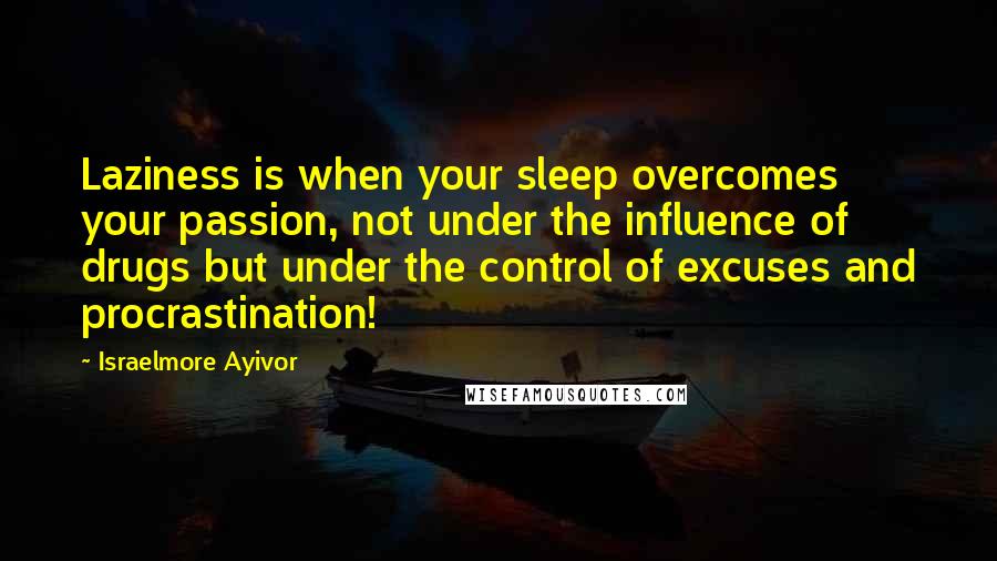 Israelmore Ayivor Quotes: Laziness is when your sleep overcomes your passion, not under the influence of drugs but under the control of excuses and procrastination!