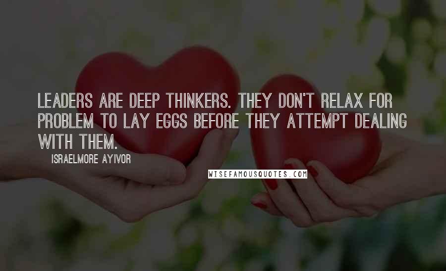 Israelmore Ayivor Quotes: Leaders are deep thinkers. They don't relax for problem to lay eggs before they attempt dealing with them.