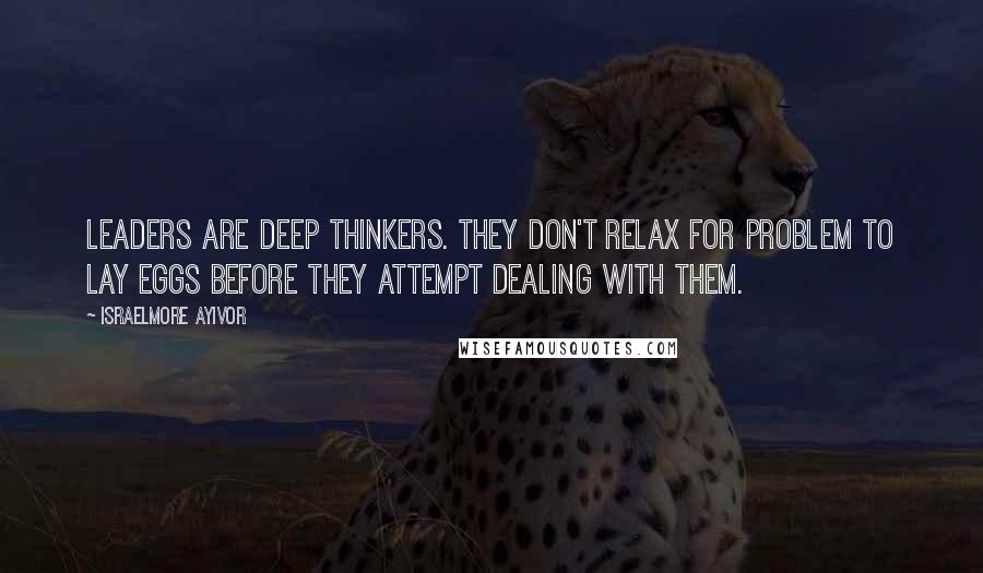 Israelmore Ayivor Quotes: Leaders are deep thinkers. They don't relax for problem to lay eggs before they attempt dealing with them.