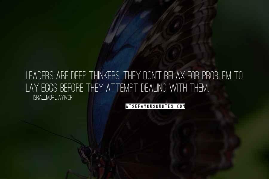 Israelmore Ayivor Quotes: Leaders are deep thinkers. They don't relax for problem to lay eggs before they attempt dealing with them.