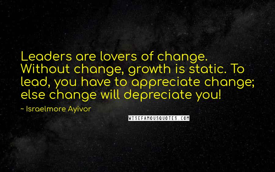 Israelmore Ayivor Quotes: Leaders are lovers of change. Without change, growth is static. To lead, you have to appreciate change; else change will depreciate you!