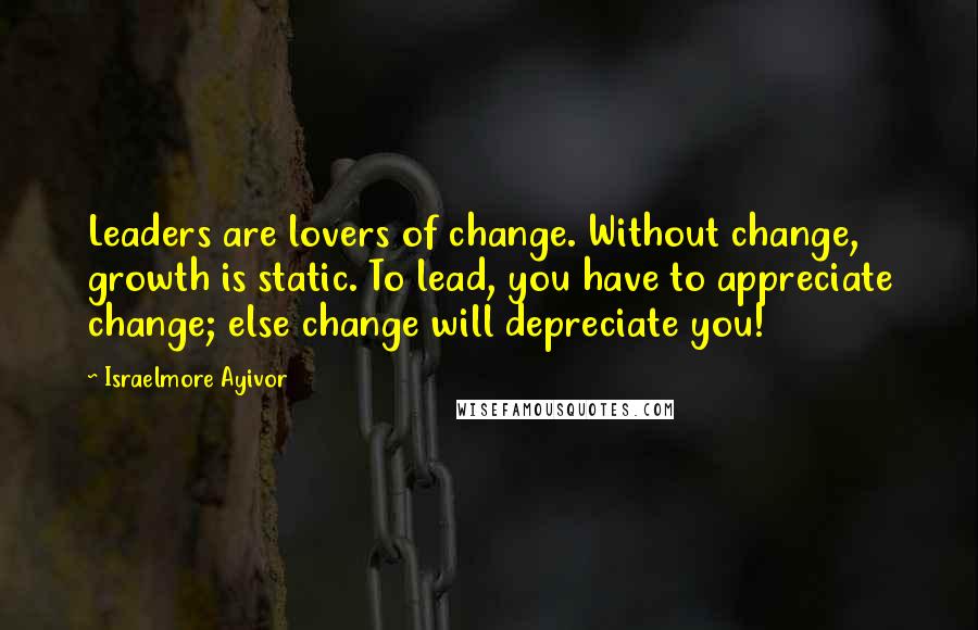 Israelmore Ayivor Quotes: Leaders are lovers of change. Without change, growth is static. To lead, you have to appreciate change; else change will depreciate you!