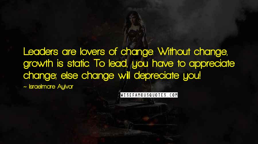 Israelmore Ayivor Quotes: Leaders are lovers of change. Without change, growth is static. To lead, you have to appreciate change; else change will depreciate you!