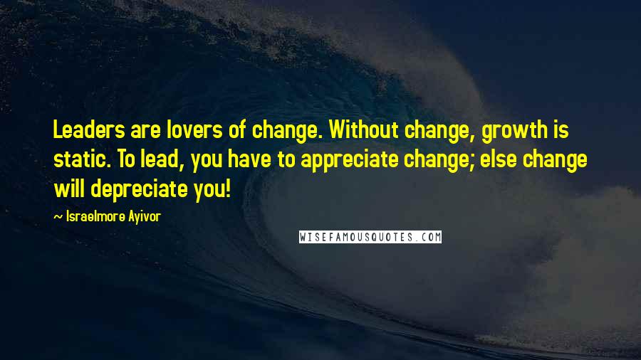 Israelmore Ayivor Quotes: Leaders are lovers of change. Without change, growth is static. To lead, you have to appreciate change; else change will depreciate you!