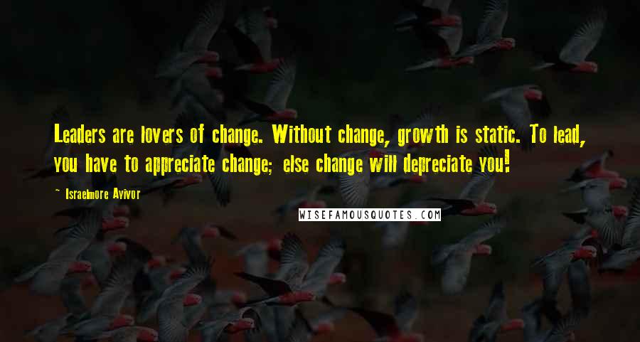 Israelmore Ayivor Quotes: Leaders are lovers of change. Without change, growth is static. To lead, you have to appreciate change; else change will depreciate you!