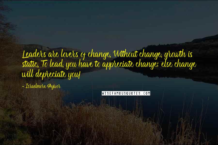 Israelmore Ayivor Quotes: Leaders are lovers of change. Without change, growth is static. To lead, you have to appreciate change; else change will depreciate you!