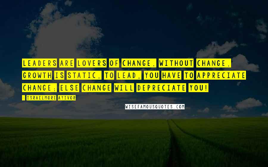 Israelmore Ayivor Quotes: Leaders are lovers of change. Without change, growth is static. To lead, you have to appreciate change; else change will depreciate you!