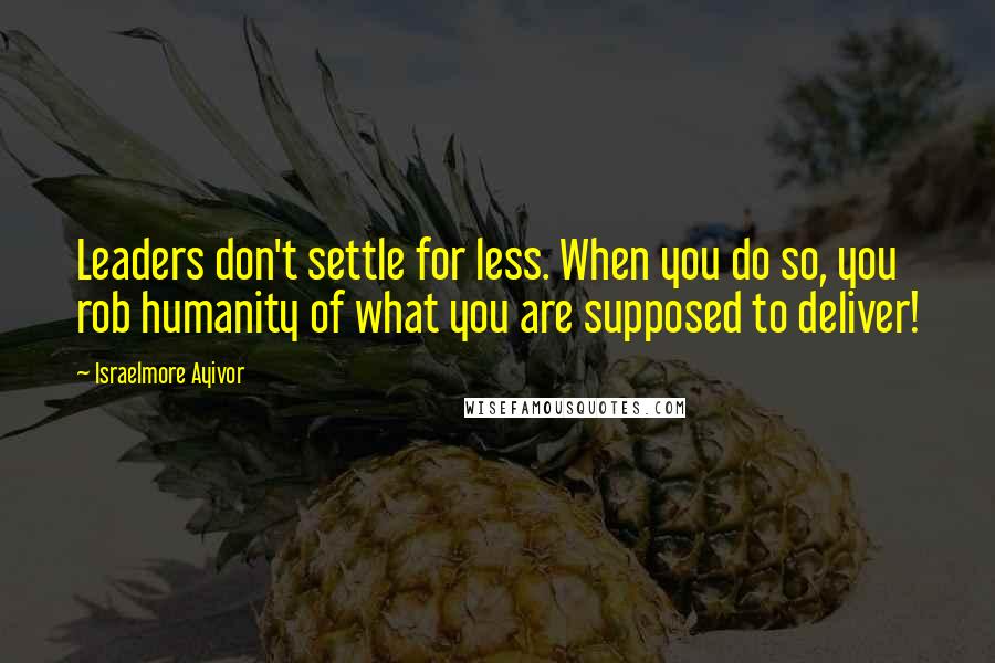 Israelmore Ayivor Quotes: Leaders don't settle for less. When you do so, you rob humanity of what you are supposed to deliver!