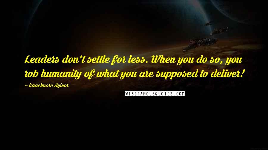 Israelmore Ayivor Quotes: Leaders don't settle for less. When you do so, you rob humanity of what you are supposed to deliver!