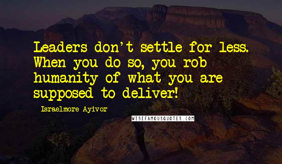 Israelmore Ayivor Quotes: Leaders don't settle for less. When you do so, you rob humanity of what you are supposed to deliver!