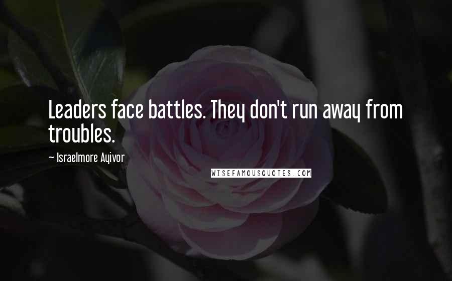 Israelmore Ayivor Quotes: Leaders face battles. They don't run away from troubles.