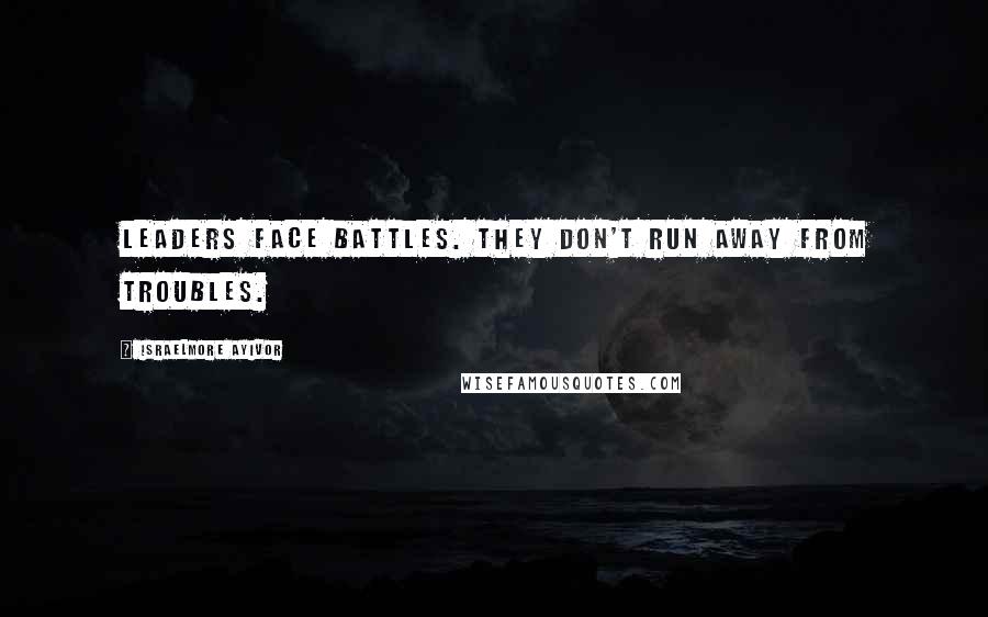 Israelmore Ayivor Quotes: Leaders face battles. They don't run away from troubles.