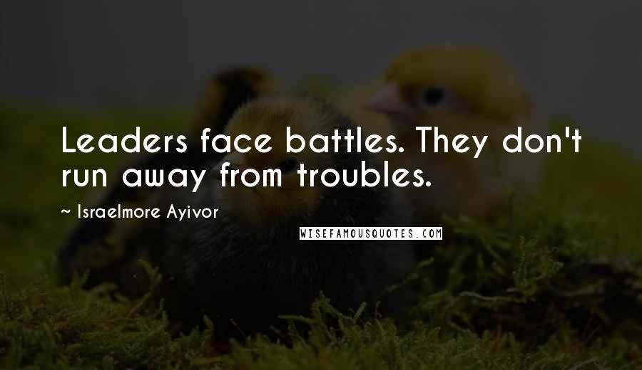 Israelmore Ayivor Quotes: Leaders face battles. They don't run away from troubles.