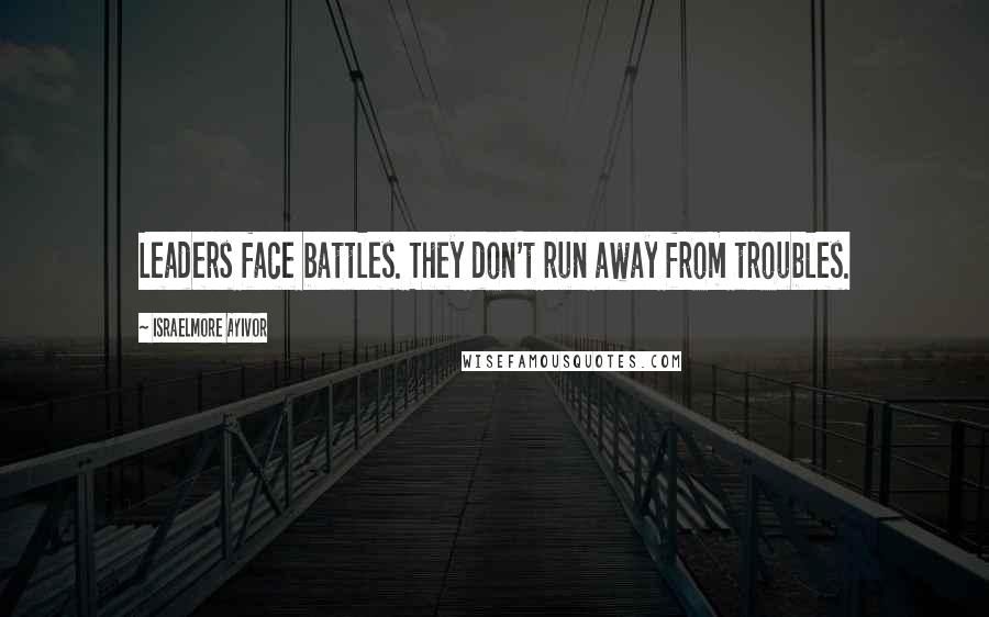 Israelmore Ayivor Quotes: Leaders face battles. They don't run away from troubles.