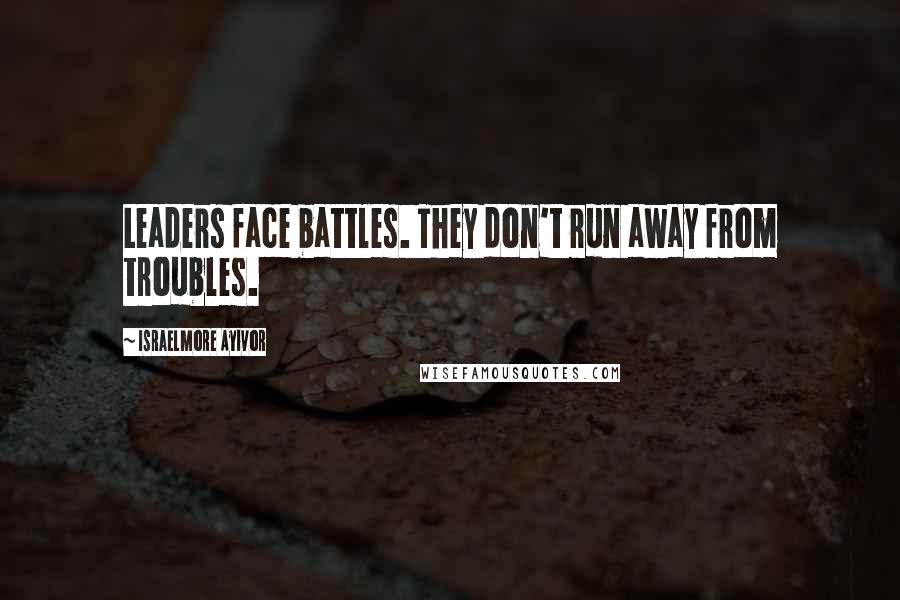 Israelmore Ayivor Quotes: Leaders face battles. They don't run away from troubles.