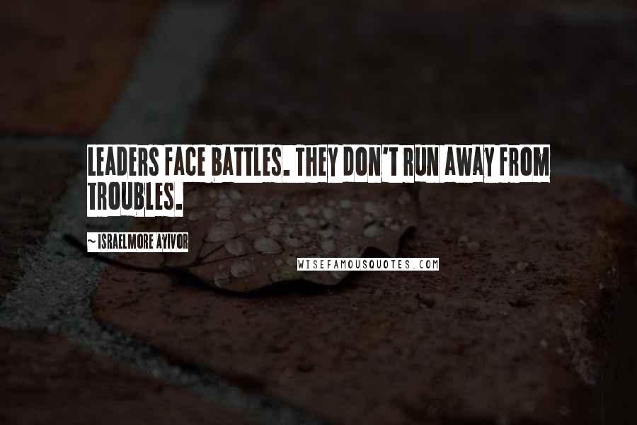 Israelmore Ayivor Quotes: Leaders face battles. They don't run away from troubles.