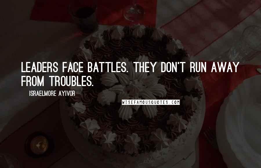 Israelmore Ayivor Quotes: Leaders face battles. They don't run away from troubles.