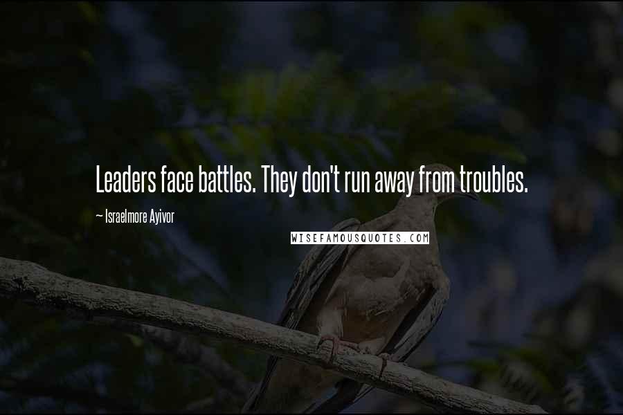 Israelmore Ayivor Quotes: Leaders face battles. They don't run away from troubles.