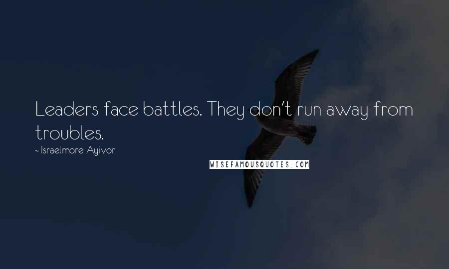 Israelmore Ayivor Quotes: Leaders face battles. They don't run away from troubles.