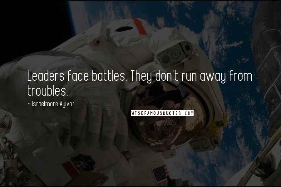 Israelmore Ayivor Quotes: Leaders face battles. They don't run away from troubles.