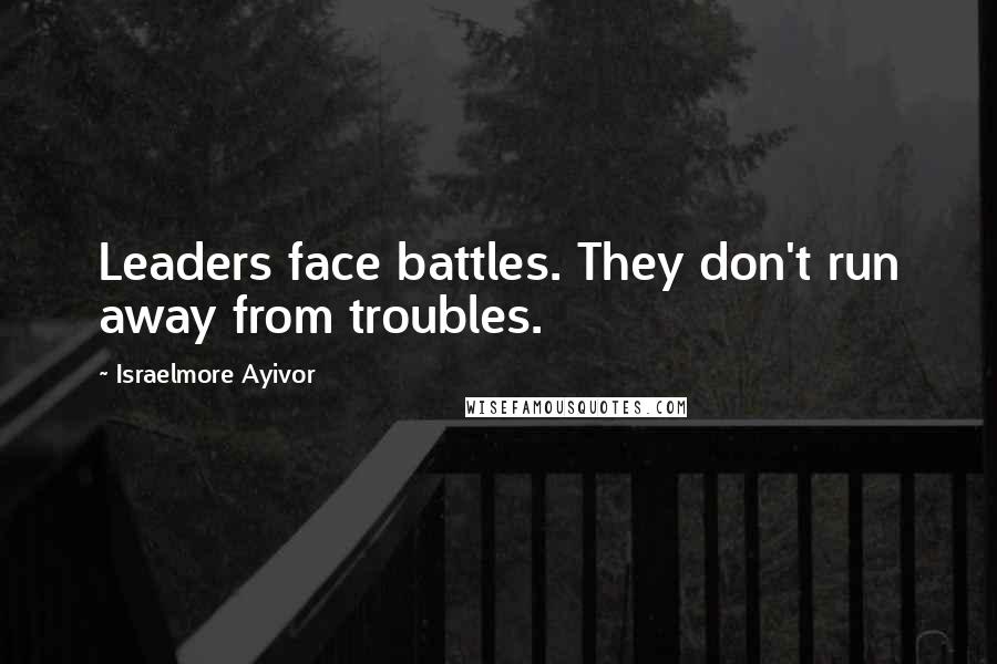 Israelmore Ayivor Quotes: Leaders face battles. They don't run away from troubles.