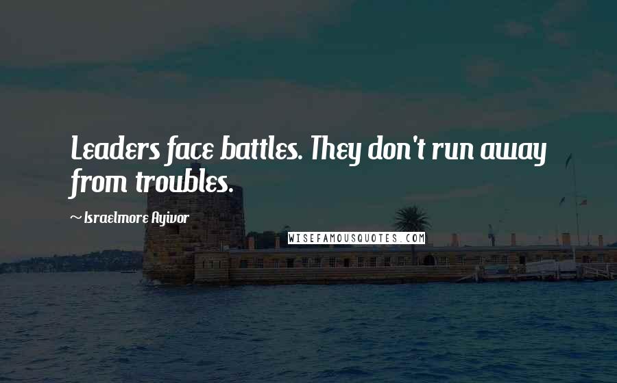 Israelmore Ayivor Quotes: Leaders face battles. They don't run away from troubles.