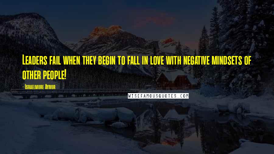 Israelmore Ayivor Quotes: Leaders fail when they begin to fall in love with negative mindsets of other people!