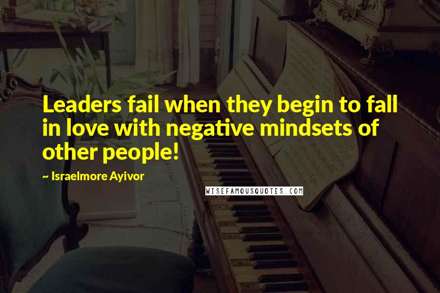 Israelmore Ayivor Quotes: Leaders fail when they begin to fall in love with negative mindsets of other people!