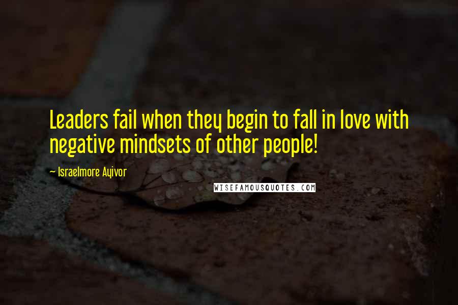 Israelmore Ayivor Quotes: Leaders fail when they begin to fall in love with negative mindsets of other people!