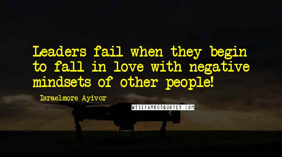 Israelmore Ayivor Quotes: Leaders fail when they begin to fall in love with negative mindsets of other people!