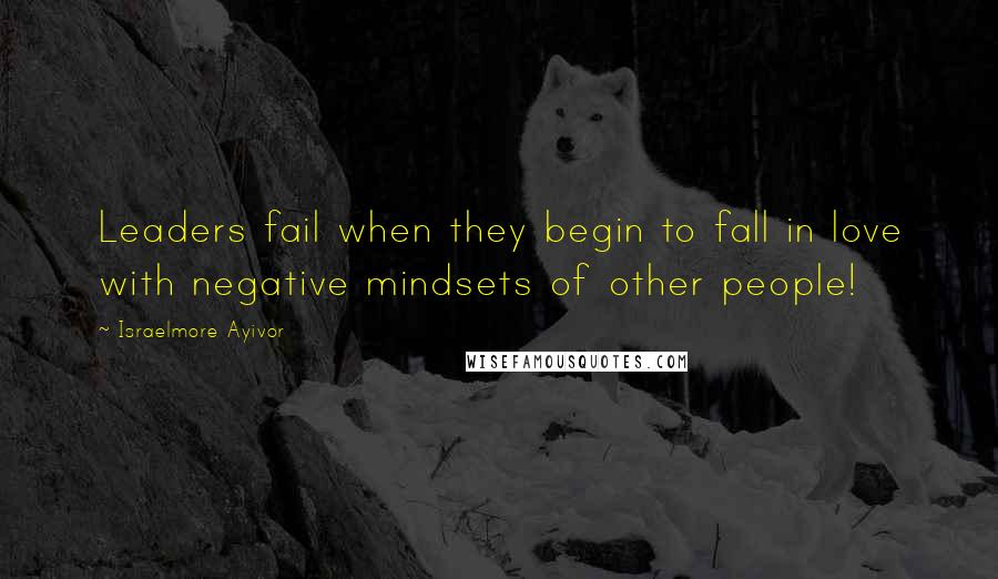 Israelmore Ayivor Quotes: Leaders fail when they begin to fall in love with negative mindsets of other people!