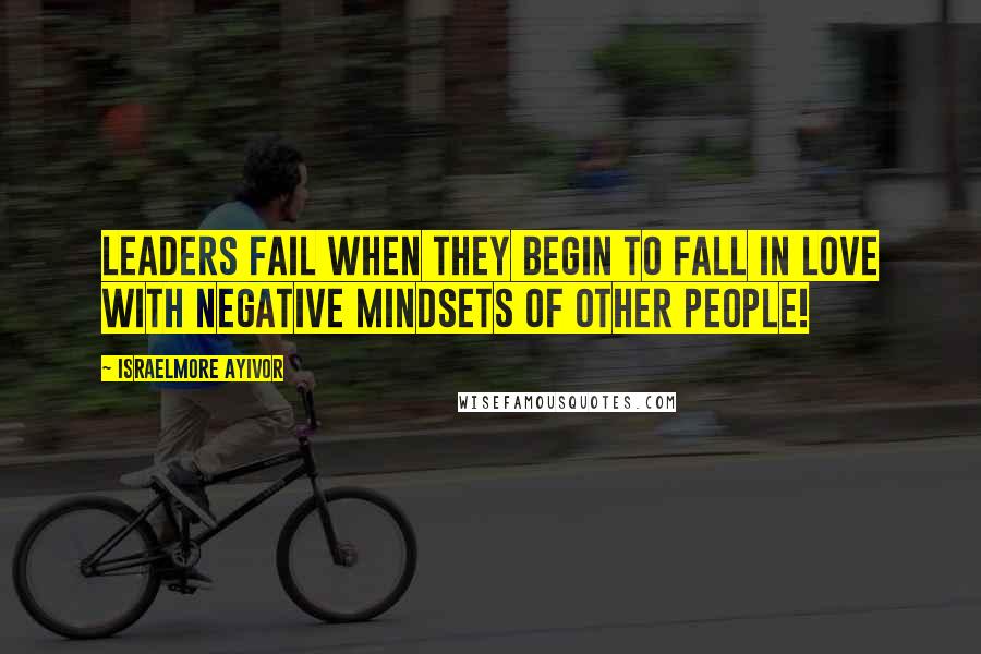 Israelmore Ayivor Quotes: Leaders fail when they begin to fall in love with negative mindsets of other people!